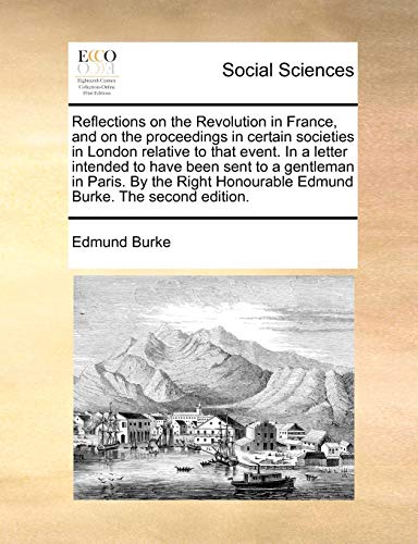 Reflections on the Revolution in France, and on the proceedings in certain societies in London relative to that event. In a letter intended to have ... Honourable Edmund Burke. The second edition. (9781170539095) by Burke, Edmund