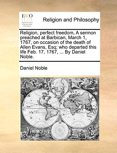 Stock image for Religion, Perfect Freedom, a Sermon Preached at Barbican, March 1, 1767, on Occasion of the Death of Allen Evans, Esq; Who Departed This Life Feb. 17, 1767, . by Daniel Noble. for sale by Ebooksweb