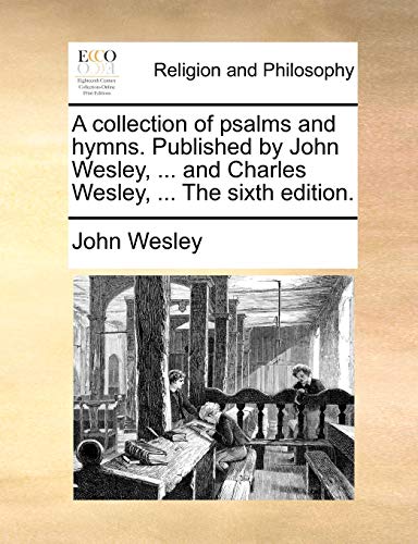 A collection of psalms and hymns. Published by John Wesley, ... and Charles Wesley, ... The sixth edition. (9781170545911) by Wesley, John