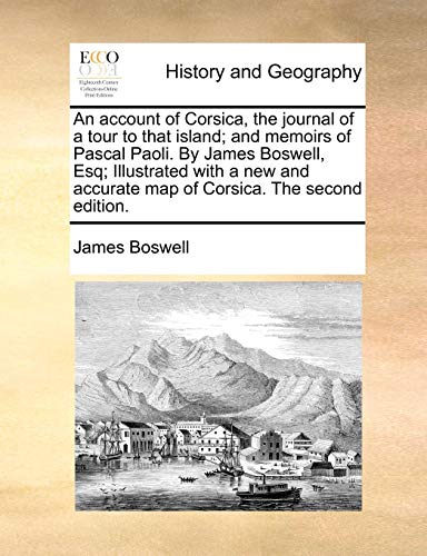 An account of Corsica, the journal of a tour to that island; and memoirs of Pascal Paoli. By James Boswell, Esq; Illustrated with a new and accurate map of Corsica. The second edition. (9781170547885) by Boswell, James