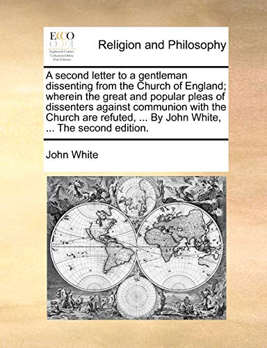 A second letter to a gentleman dissenting from the Church of England; wherein the great and popular pleas of dissenters against communion with the ... ... By John White, ... The second edition. (9781170556443) by White, John