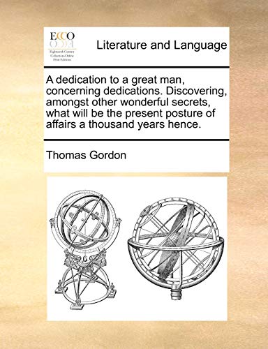 A dedication to a great man, concerning dedications. Discovering, amongst other wonderful secrets, what will be the present posture of affairs a thousand years hence. (9781170556962) by Gordon, Thomas