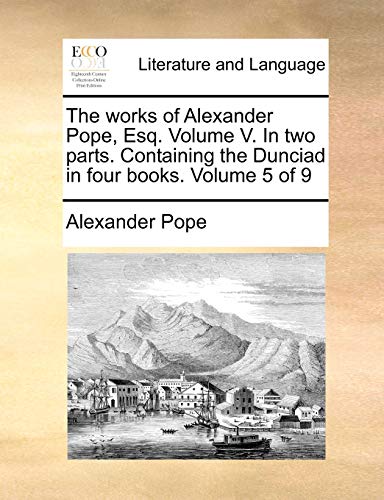 9781170562628: The works of Alexander Pope, Esq. Volume V. In two parts. Containing the Dunciad in four books. Volume 5 of 9