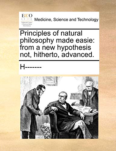 Principles of natural philosophy made easie: from a new hypothesis not, hitherto, advanced. (9781170563885) by H-------
