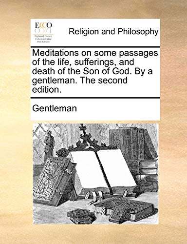 Meditations on some passages of the life, sufferings, and death of the Son of God. By a gentleman. The second edition. (9781170563977) by Gentleman