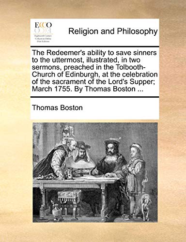 The Redeemer's ability to save sinners to the uttermost, illustrated, in two sermons, preached in the Tolbooth-Church of Edinburgh, at the celebration ... Supper; March 1755. By Thomas Boston ... (9781170564134) by Boston, Thomas