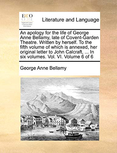 Stock image for An Apology for the Life of George Anne Bellamy, Late of Covent-Garden Theatre. Written by Herself. to the Fifth Volume of Which Is Annexed, Her . . in Six Volumes. Vol. VI. Volume 6 of 6 for sale by Lucky's Textbooks