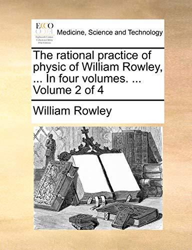 The rational practice of physic of William Rowley, ... In four volumes. ... Volume 2 of 4 (9781170566886) by Rowley, William