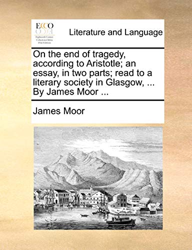 On the end of tragedy, according to Aristotle; an essay, in two parts; read to a literary society in Glasgow, ... By James Moor ... (9781170569429) by Moor, James