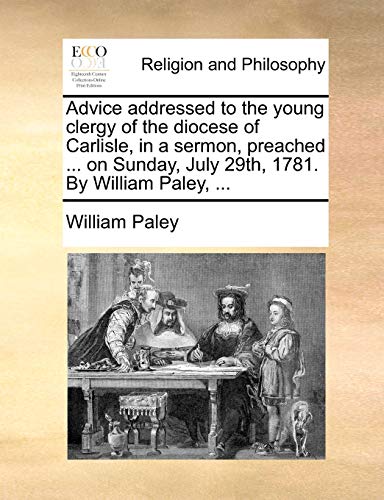 Advice addressed to the young clergy of the diocese of Carlisle, in a sermon, preached ... on Sunday, July 29th, 1781. By William Paley, ... (9781170569795) by Paley, William