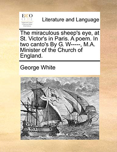 The miraculous sheep's eye, at St. Victor's in Paris. A poem. In two canto's By G. W-----, M.A. Minister of the Church of England. (9781170571088) by White, George