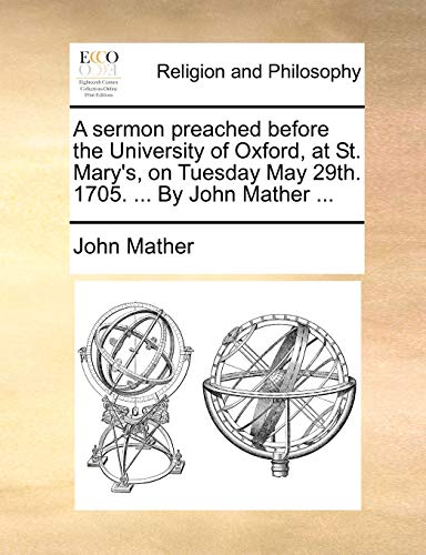 A sermon preached before the University of Oxford, at St. Mary's, on Tuesday May 29th. 1705. ... By John Mather ... (9781170578209) by Mather, John