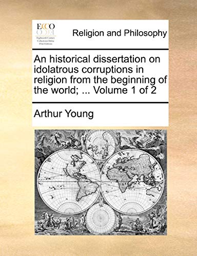 An historical dissertation on idolatrous corruptions in religion from the beginning of the world; ... Volume 1 of 2 (9781170579640) by Young, Arthur