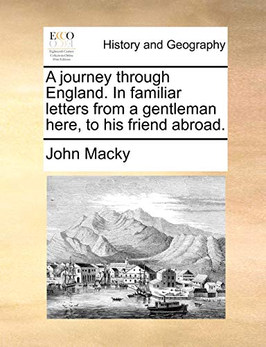 A Journey Through England. in Familiar Letters from a Gentleman Here, to His Friend Abroad - John Macky