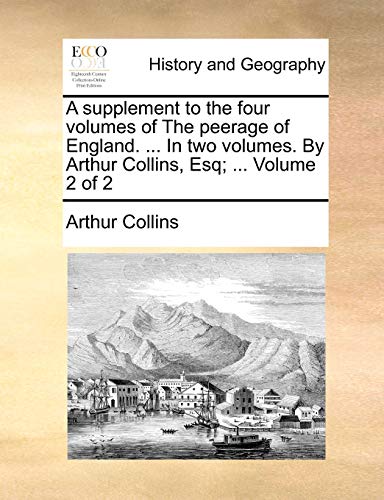 A Supplement to the Four Volumes of the Peerage of England. ... in Two Volumes. by Arthur Collins, Esq; ... Volume 2 of 2 (9781170582114) by Collins, Arthur