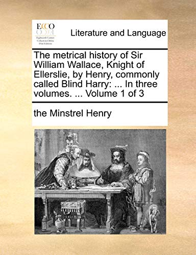 Beispielbild fr The Metrical History of Sir William Wallace, Knight of Ellerslie, by Henry, Commonly Called Blind Harry: In Three Volumes. . Volume 1 of 3 zum Verkauf von Lucky's Textbooks