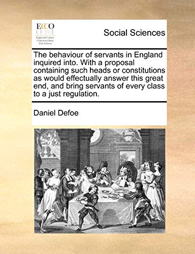 The behaviour of servants in England inquired into. With a proposal containing such heads or constitutions as would effectually answer this great end, ... servants of every class to a just regulation. (9781170593097) by Defoe, Daniel