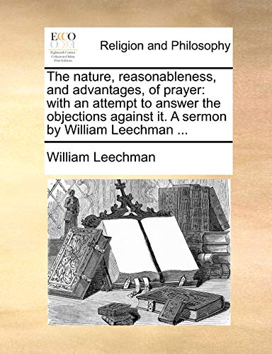 9781170597941: The nature, reasonableness, and advantages, of prayer: with an attempt to answer the objections against it. A sermon by William Leechman ...