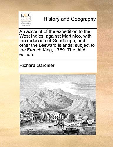 An account of the expedition to the West Indies, against Martinico, with the reduction of Guadelupe, and other the Leeward Islands; subject to the French King, 1759. The third edition. (9781170604472) by Gardiner, Richard