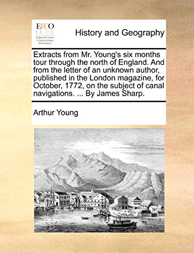 Extracts from Mr. Young's six months tour through the north of England. And from the letter of an unknown author, published in the London magazine, ... of canal navigations. ... By James Sharp. (9781170604496) by Young, Arthur