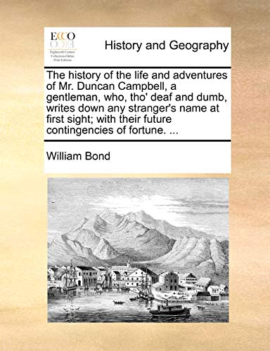 The history of the life and adventures of Mr. Duncan Campbell, a gentleman, who, tho' deaf and dumb, writes down any stranger's name at first sight; with their future contingencies of fortune. ... (9781170605493) by Bond, William