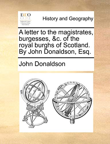 A letter to the magistrates, burgesses, &c. of the royal burghs of Scotland. By John Donaldson, Esq. (9781170605851) by Donaldson, John