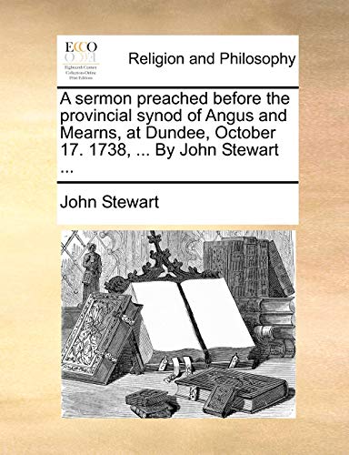 A sermon preached before the provincial synod of Angus and Mearns, at Dundee, October 17. 1738, ... By John Stewart ... (9781170608449) by Stewart, John