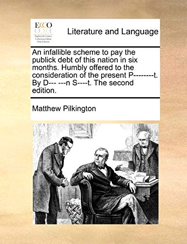 An infallible scheme to pay the publick debt of this nation in six months. Humbly offered to the consideration of the present P--------t. By D--- ---n S----t. The second edition. (9781170609248) by Pilkington, Matthew