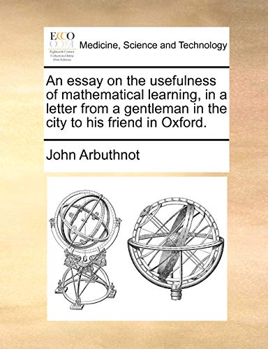 An essay on the usefulness of mathematical learning, in a letter from a gentleman in the city to his friend in Oxford. (9781170616208) by Arbuthnot, John