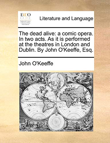 The dead alive: a comic opera. In two acts. As it is performed at the theatres in London and Dublin. By John O'Keeffe, Esq. (9781170616864) by O'Keeffe, John