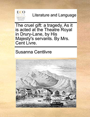 9781170617205: The cruel gift: a tragedy. As it is acted at the Theatre Royal in Drury-Lane, by His Majesty's servants. By Mrs. Cent Livre.