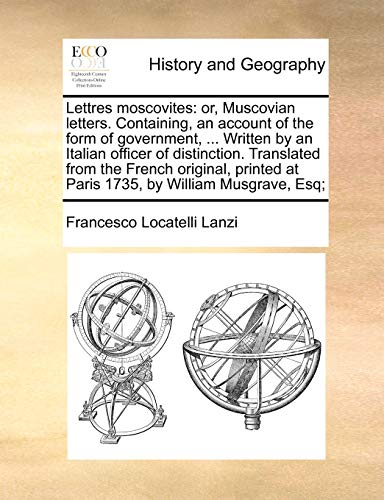 Lettres moscovites or, Muscovian letters Containing, an account of the form of government, Written by an Italian officer of distinction at Paris 1735, by William Musgrave, Esq - Locatelli Lanzi, Francesco