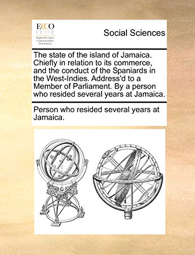 The state of the island of Jamaica Chiefly in relation to its commerce, and the conduct of the Spaniards in the WestIndies Address'd to a Member of person who resided several years at Jamaica - Who Resided Several Years at Person Who Resided Several Years at Jama