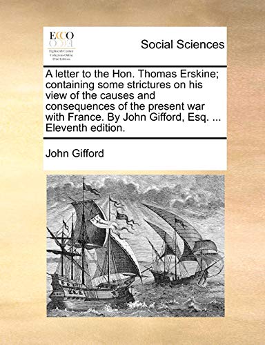 A letter to the Hon. Thomas Erskine; containing some strictures on his view of the causes and consequences of the present war with France. By John Gifford, Esq. ... Eleventh edition. (9781170624807) by Gifford, John