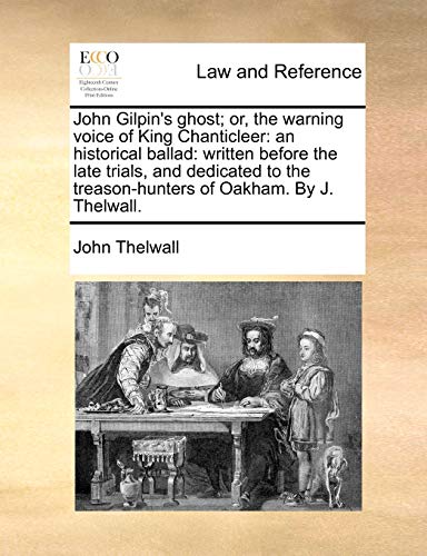 John Gilpin's ghost; or, the warning voice of King Chanticleer: an historical ballad: written before the late trials, and dedicated to the treason-hunters of Oakham. By J. Thelwall. - John Thelwall
