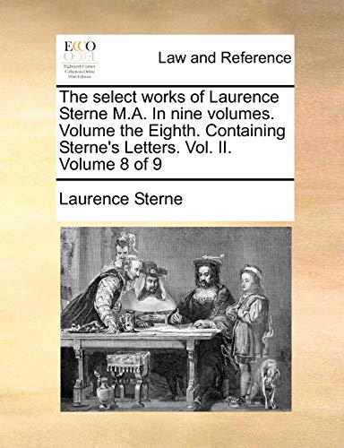 The select works of Laurence Sterne M.A. In nine volumes. Volume the Eighth. Containing Sterne's Letters. Vol. II. Volume 8 of 9 (9781170626337) by Sterne, Laurence