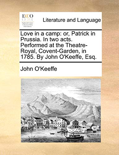 Love in a camp: or, Patrick in Prussia. In two acts. Performed at the Theatre-Royal, Covent-Garden, in 1785. By John O'Keeffe, Esq. (9781170627211) by O'Keeffe, John