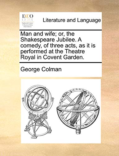 Man and Wife; Or, the Shakespeare Jubilee. a Comedy, of Three Acts, as It Is Performed at the Theatre Royal in Covent Garden. (9781170630761) by Colman, George