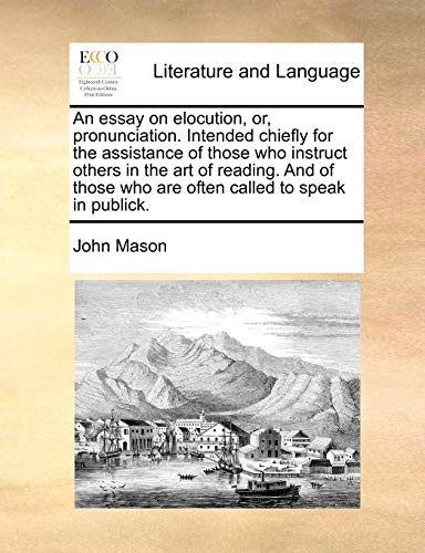 An Essay on Elocution, Or, Pronunciation. Intended Chiefly for the Assistance of Those Who Instruct Others in the Art of Reading. and of Those Who Are Often Called to Speak in Publick. (9781170630808) by Mason, John