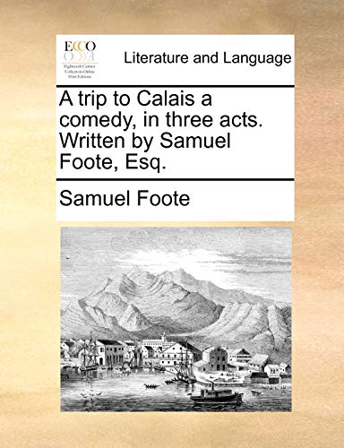 A trip to Calais a comedy, in three acts. Written by Samuel Foote, Esq. (9781170631003) by Foote, Samuel