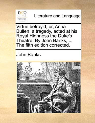 Virtue betray'd; or, Anna Bullen: a tragedy, acted at his Royal Highness the Duke's Theatre. By John Banks, ... The fifth edition corrected. (9781170631768) by Banks, John