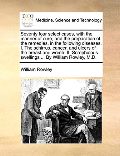 Seventy four select cases, with the manner of cure, and the preparation of the remedies, in the following diseases. I. The schirrus, cancer, and ... swellings ... By William Rowley, M.D. (9781170632345) by Rowley, William