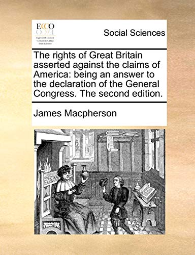 The rights of Great Britain asserted against the claims of America: being an answer to the declaration of the General Congress. The second edition. (9781170632666) by Macpherson, James