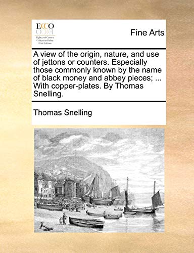 Stock image for A View of the Origin, Nature, and Use of Jettons or Counters. Especially Those Commonly Known by the Name of Black Money and Abbey Pieces; . with Copper-Plates. by Thomas Snelling. for sale by Lucky's Textbooks