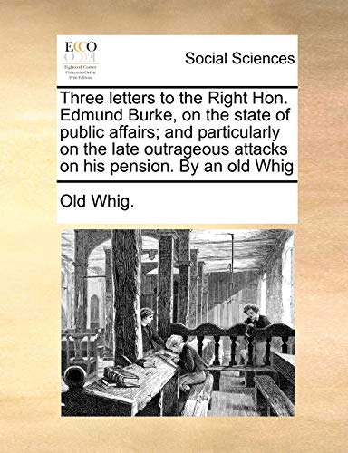 Three Letters to the Right Hon. Edmund Burke, on the State of Public Affairs; And Particularly on the Late Outrageous Attacks on His Pension. by an Old Whig (Paperback) - Whig Old Whig