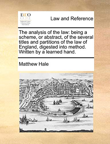 The Analysis of the Law: Being a Scheme, or Abstract, of the Several Titles and Partitions of the Law of England, Digested Into Method. Written by a Learned Hand. (9781170635360) by Hale, Matthew