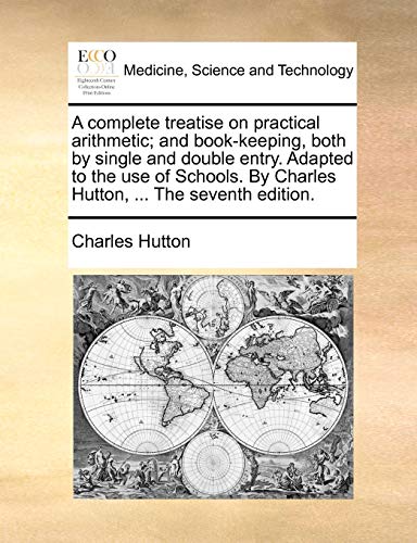 9781170636831: A Complete Treatise on Practical Arithmetic; And Book-Keeping, Both by Single and Double Entry. Adapted to the Use of Schools. by Charles Hutton, ... the Seventh Edition.