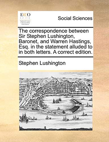 The correspondence between Sir Stephen Lushington, Baronet, and Warren Hastings, Esq. in the statement alluded to in both letters. A correct edition. (9781170639139) by Lushington, Stephen