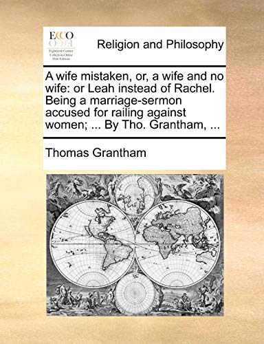 A wife mistaken, or, a wife and no wife: or Leah instead of Rachel. Being a marriage-sermon accused for railing against women; ... By Tho. Grantham, ... (9781170639399) by Grantham, Thomas