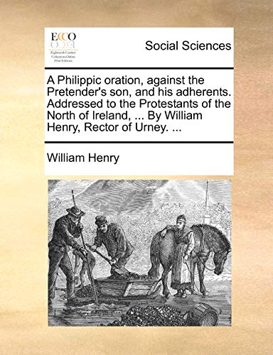 A Philippic oration, against the Pretender's son, and his adherents. Addressed to the Protestants of the North of Ireland, ... By William Henry, Rector of Urney. ... (9781170641767) by Henry, William